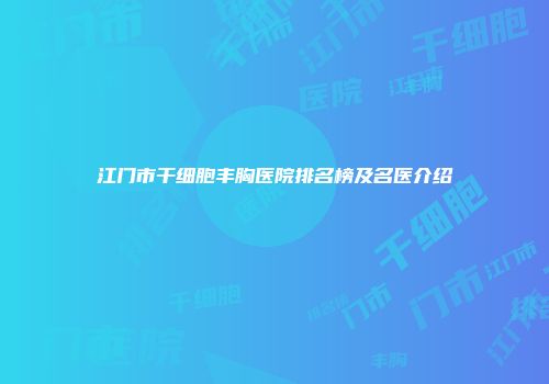 江门市干细胞丰胸医院排名榜及名医介绍