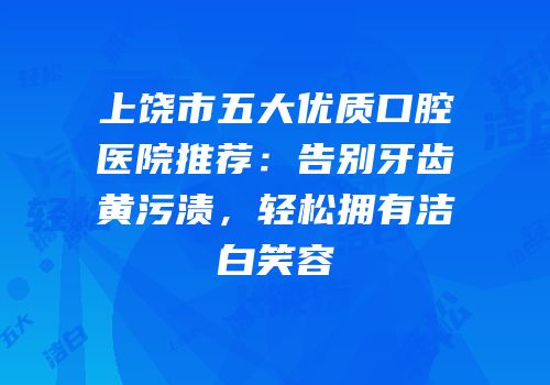 上饶市五大优质口腔医院推荐：告别牙齿黄污渍，轻松拥有洁白笑容