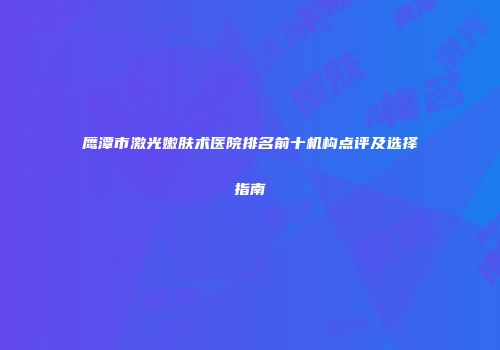 鹰潭市激光嫩肤术医院排名前十机构点评及选择指南