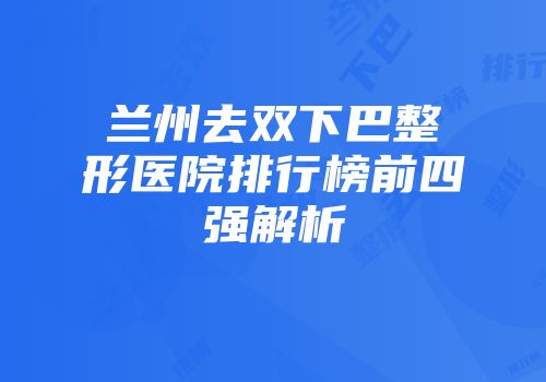 兰州去双下巴整形医院排行榜前四强解析