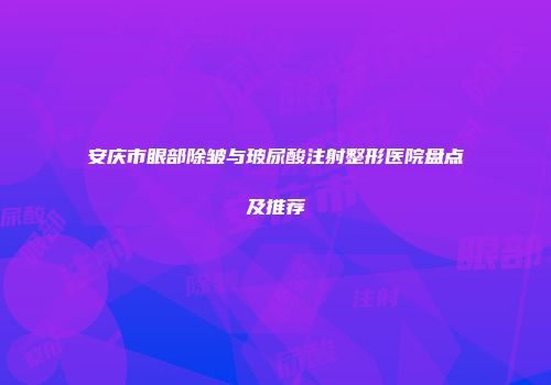 安庆市眼部除皱与玻尿酸注射整形医院盘点及推荐