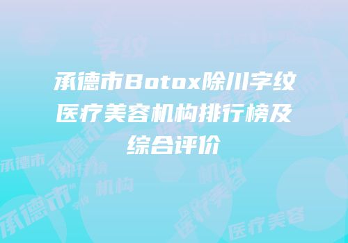 承德市Botox除川字纹医疗美容机构排行榜及综合评价