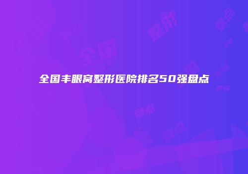 全国丰眼窝整形医院排名50强盘点