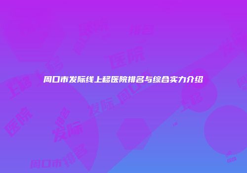 周口市发际线上移医院排名与综合实力介绍