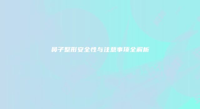 鼻子整形安全性与注意事项全解析