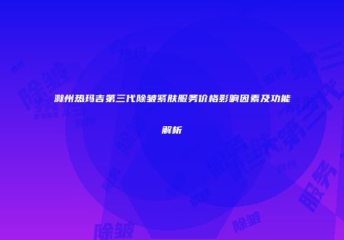 滁州热玛吉第三代除皱紧肤服务价格影响因素及功能解析