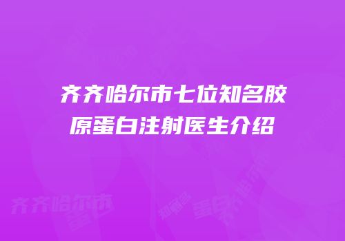 齐齐哈尔市七位知名胶原蛋白注射医生介绍