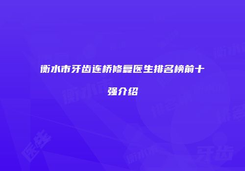 衡水市牙齿连桥修复医生排名榜前十强介绍