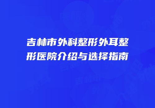 吉林市外科整形外耳整形医院介绍与选择指南