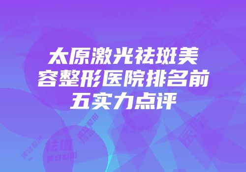 太原激光祛斑美容整形医院排名前五实力点评