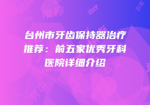 台州市牙齿保持器治疗推荐：前五家优秀牙科医院详细介绍