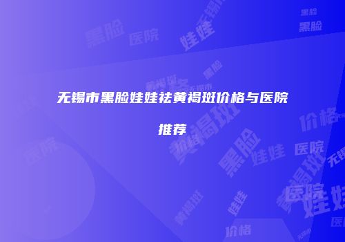 无锡市黑脸娃娃祛黄褐斑价格与医院推荐