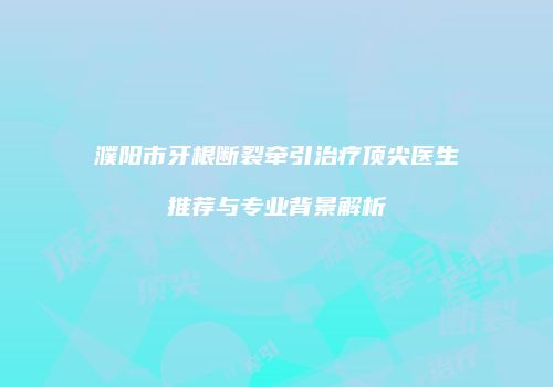 濮阳市牙根断裂牵引治疗顶尖医生推荐与专业背景解析
