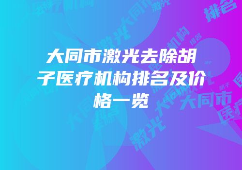 大同市激光去除胡子医疗机构排名及价格一览