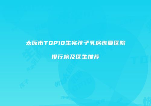 太原市TOP10生完孩子乳房恢复医院排行榜及医生推荐