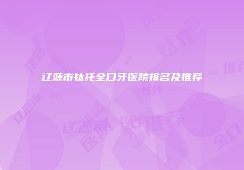 辽源市钛托全口牙医院排名及推荐