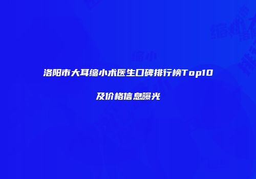洛阳市大耳缩小术医生口碑排行榜Top10及价格信息曝光