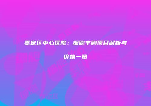 嘉定区中心医院：细胞丰胸项目解析与价格一览