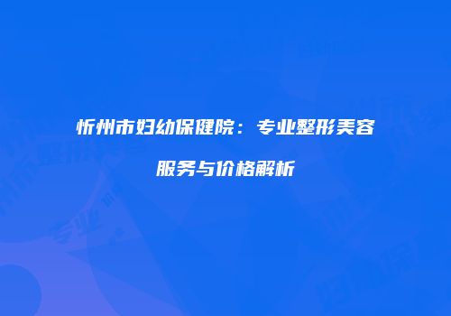 忻州市妇幼保健院：专业整形美容服务与价格解析