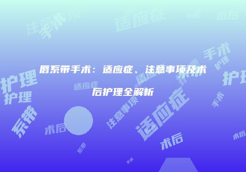 唇系带手术：适应症、注意事项及术后护理全解析