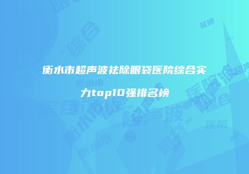 衡水市超声波祛除眼袋医院综合实力top10强排名榜