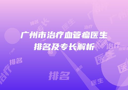 广州市治疗血管瘤医生排名及专长解析