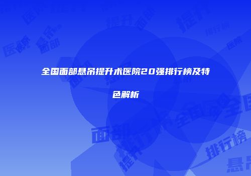 全国面部悬吊提升术医院20强排行榜及特色解析