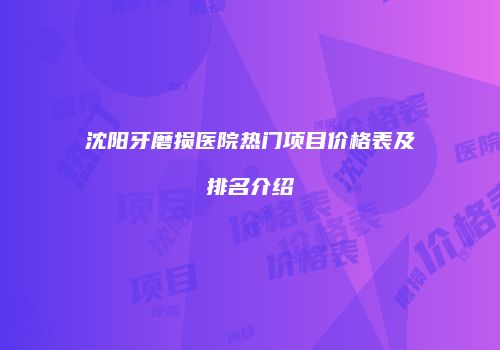 沈阳牙磨损医院热门项目价格表及排名介绍