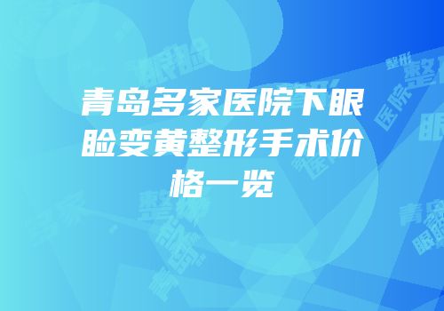 青岛多家医院下眼睑变黄整形手术价格一览