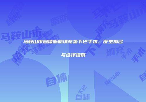 马鞍山市自体脂肪填充垫下巴手术：医生排名与选择指南
