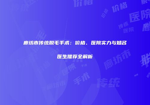 廊坊市传统脱毛手术：价格、医院实力与知名医生推荐全解析