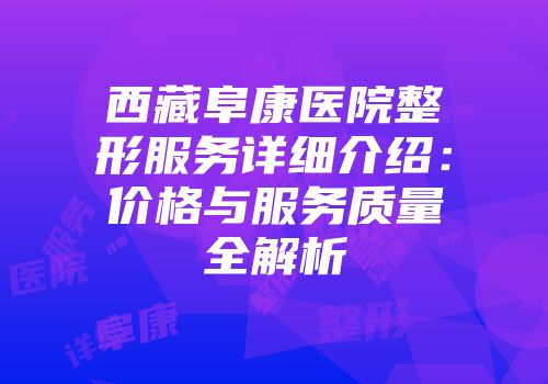 西藏阜康医院整形服务详细介绍：价格与服务质量全解析