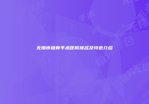 无锡市植骨手术医院排名及特色介绍