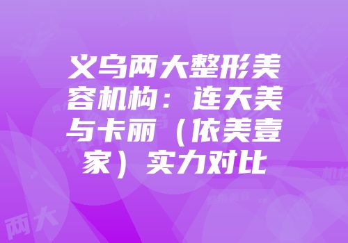 义乌两大整形美容机构：连天美与卡丽（依美壹家）实力对比