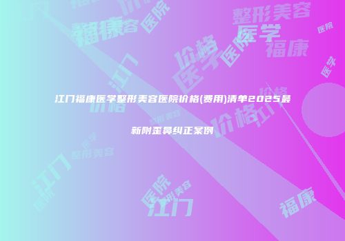 江门福康医学整形美容医院价格(费用)清单2025最新附歪鼻纠正案例