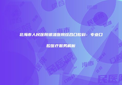北海市人民医院银滩医院综合口腔科：专业口腔医疗服务解析