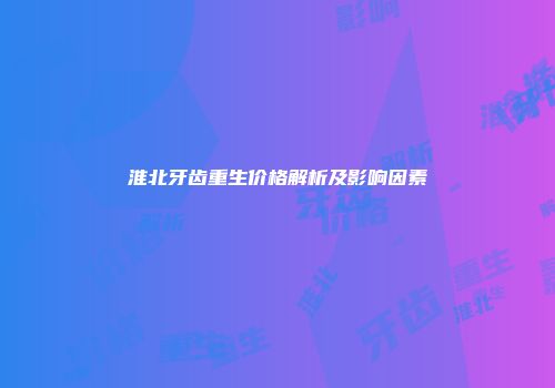 淮北牙齿重生价格解析及影响因素