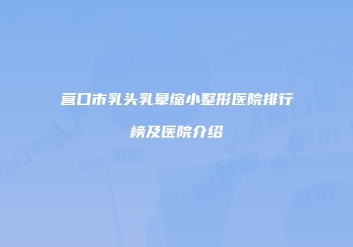 营口市乳头乳晕缩小整形医院排行榜及医院介绍