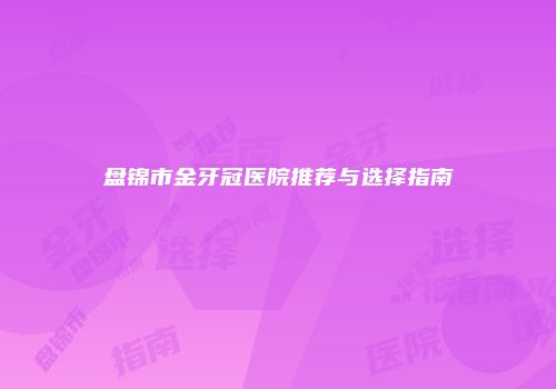 盘锦市金牙冠医院推荐与选择指南