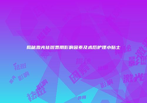 揭秘激光祛斑费用影响因素及术后护理小贴士