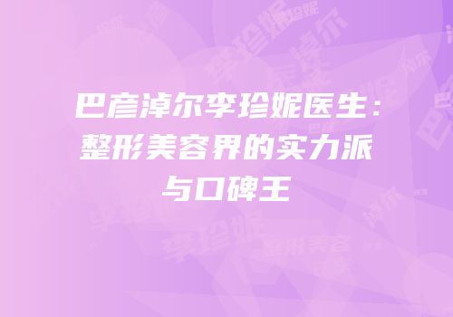 巴彦淖尔李珍妮医生：整形美容界的实力派与口碑王