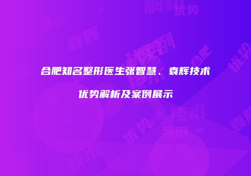 合肥知名整形医生张智慧、袁辉技术优势解析及案例展示