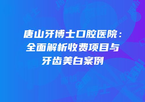 唐山牙博士口腔医院：全面解析收费项目与牙齿美白案例