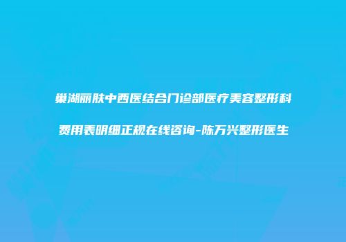 巢湖丽肤中西医结合门诊部医疗美容整形科费用表明细正规在线咨询-陈万兴整形医生