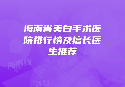 海南省美白手术医院排行榜及擅长医生推荐