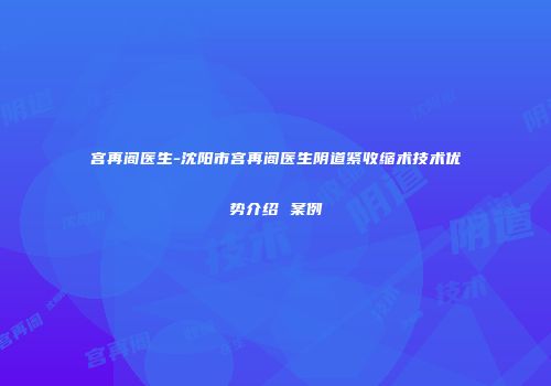 宫再阁医生-沈阳市宫再阁医生阴道紧收缩术技术优势介绍 案例
