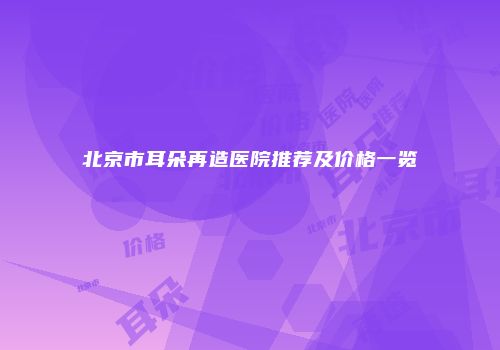 北京市耳朵再造医院推荐及价格一览