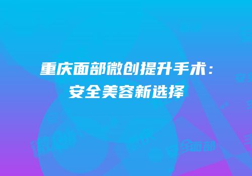 重庆面部微创提升手术：安全美容新选择