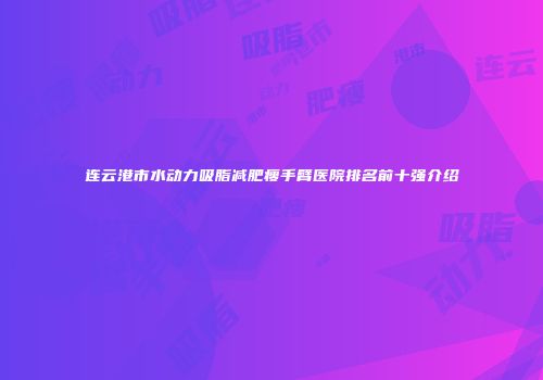 连云港市水动力吸脂减肥瘦手臂医院排名前十强介绍