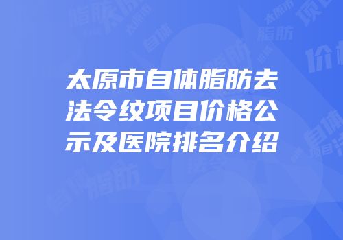 太原市自体脂肪去法令纹项目价格公示及医院排名介绍